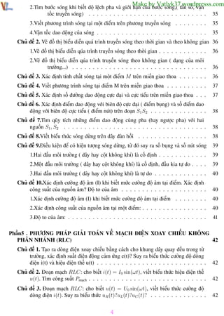 Phương pháp giải toán Vật Lý 12

Trường THPT - Phong Điền

Make by Vatlyk37.wordpresss.com

2.Tìm bước sóng khi biết độ lệch pha và giới hạn của bước sóng,( tần số, vận
tốc truyền sóng) . . . . . . . . . . . . . . . . . . . . . . . . . . . . .

35

3.Viết phương trình sóng tại một điểm trên phương truyền sóng . . . . . . . .

35

4.Vận tốc dao động của sóng . . . . . . . . . . . . . . . . . . . . . . . . . . .

35

Chủ đề 2. Vẽ đồ thị biểu diễn quá trình truyền sóng theo thời gian và theo không gian 36
1.Vẽ đồ thị biểu diễn qúa trình truyền sóng theo thời gian . . . . . . . . . . . .

36

2.Vẽ đồ thị biểu diễn qúa trình truyền sóng theo không gian ( dạng của môi
trường...) . . . . . . . . . . . . . . . . . . . . . . . . . . . . . . . . .

36

Chủ đề 3. Xác định tính chất sóng tại một điểm M trên miền giao thoa . . . . . . .

36

Chủ đề 4. Viết phương trình sóng tại điểm M trên miền giao thoa . . . . . . . . . .

37

Chủ đề 5. Xác định số đường dao động cực đại và cực tiểu trên miền giao thoa . . .

37

Chủ đề 6. Xác định điểm dao động với biên độ cực đại ( điểm bụng) và số điểm dao
động với biên độ cực tiểu ( điểm nút) trên đoạn S1 S2 . . . . . . . . . . . . . .

38

Chủ đề 7.Tìm qũy tích những điểm dao động cùng pha (hay ngược pha) với hai
nguồn S1, S2 . . . . . . . . . . . . . . . . . . . . . . . . . . . . . . . . . . .

38

Chủ đề 8.Viết biểu thức sóng dừng trên dây đàn hồi . . . . . . . . . . . . . . . . .

38

Chủ đề 9.Điều kiện để có hiện tượng sóng dừng, từ đó suy ra số bụng và số nút sóng

39

1.Hai đầu môi trường ( dây hay cột không khí) là cố định . . . . . . . . . . . .

39

2.Một đầu môi trường ( dây hay cột không khí) là cố định, đầu kia tự do . . . .

39

3.Hai đầu môi trường ( dây hay cột không khí) là tự do . . . . . . . . . . . . .

40

Chủ đề 10.Xác định cường độ âm (I) khi biết mức cường độ âm tại điểm. Xác định
công suất của nguồn âm? Độ to của âm . . . . . . . . . . . . . . . . . . . . .

40

1.Xác định cường độ âm (I) khi biết mức cường độ âm tại điểm . . . . . . . .

40

2.Xác định công suất của nguồn âm tại một điểm: . . . . . . . . . . . . . . . .

40

3.Độ to của âm: . . . . . . . . . . . . . . . . . . . . . . . . . . . . . . . . . .

41

Phần5 . PHƯƠNG PHÁP GIẢI TOÁN VỀ MẠCH ĐIỆN XOAY CHIỀU KHÔNG
PHÂN NHÁNH (RLC)
42
Chủ đề 1. Tạo ra dòng điện xoay chiều bằng cách cho khung dây quay đều trong từ
trường, xác định suất điện động cảm ứng e(t)? Suy ra biểu thức cường độ dòng
điện i(t) và hiệu điện thế u(t) . . . . . . . . . . . . . . . . . . . . . . . . . . .

42

Chủ đề 2. Đoạn mạch RLC: cho biết i(t) = I0 sin(ωt), viết biểu thức hiệu điện thế
u(t). Tìm công suất Pmạch . . . . . . . . . . . . . . . . . . . . . . . . . . . . .

42

Chủ đề 3. Đoạn mạch RLC: cho biết u(t) = U0 sin(ωt), viết biểu thức cường độ
dòng điện i(t). Suy ra biểu thức uR (t)?uL(t)?uC (t)? . . . . . . . . . . . . . .

42

4
Th.s Trần AnhTrung

4

Luyện thi đại học

 