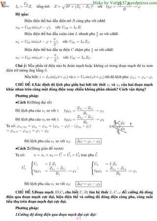 Phương pháp giải toán Vật Lý 12

U0
Z,
.
Hệ qủa:
I0 =

Trường THPT - Phong Điền

tổng trở: Z =

Make by Vatlyk37.wordpresss.com
ZL − ZC

R2 + (ZL − ZC )2

với tgϕ =

R

→ϕ

Hiệu điện thế hai đầu điện trở R cùng pha với cđdđ:
uR = U0R sin(ωt − ϕ).

với: U0R = I0.R.

Hiệu điện thế hai đầu cuộn cảm L nhanh pha π so với cđdđ:
2
π
uL = U0L sin(ωt − ϕ + ). với: U0L = I0.ZL .
2
Hiệu điện thế hai đầu tụ điện C chậm pha π so với cđdđ:
2
π
uC = U0C sin(ωt − ϕ − ). với: U0C = I0.ZC .
2
Chú ý: Nếu phần tử điện nào bị đoản mạch hoặc không có trong đoạn mạch thì ta xem
điện trở tương ứng bằng 0.
Nếu biết: i = I0 sin(ωt+ϕi ) và u = U0 sin(ωt+ϕu ) thì độ lệch pha: ϕu/i = ϕu −ϕi
CHỦ ĐỀ 4.Xác định độ lệch pha giữa hai hđt tức thời u1 và u2 của hai đoạn mạch
khác nhau trên cùng một dòng điện xoay chiều không phân nhánh? Cách vận dụng?
Phương pháp:
•Cách 1:(Dùng đại số)
ZL1 − ZC1
→ ϕ1
R1
ZL2 − ZC2
Độ lệch pha của u2 so với i: tgϕ2 =
→ ϕ2
R2
Ta có: ϕu1 /u2 = ϕu1 − ϕu2 = (ϕu1 − ϕi ) − (ϕu2 − ϕi )
= ϕu1 /i − ϕu2 /i = ϕ1 − ϕ2
Độ lệch pha của u1 so với i:

tgϕ1 =

Độ lệch pha của u1 so với u2:

∆ϕ = ϕ1 − ϕ2

•Cách 2:(Dùng giản đồ vectơ)
Ta có:

U1

u = u1 + u2 ↔ U = U1 + U2 trục pha I.


 U2
U 1
= I.Z1
;
ZL1 − ZC1
tgϕ2
tgϕ1 =
→ ϕ1
R1

Độ lệch pha của u1 so với u2:

= I.Z2
ZL2 − ZC2
=
→ ϕ1
R2

∆ϕ = ϕ1 − ϕ2

CHỦ ĐỀ 5.Đoạn mạch RLC, cho biết U, R: tìm hệ thức L, C, ω để: cường độ dòng
điện qua đoạn mạch cực đại, hiệu điện thế và cường độ dòng điện cùng pha, công suất
tiêu thụ trên đoạn mạch đạt cực đại.
Phương pháp:
1.Cường độ dòng điện qua đoạn mạch đạt cực đại:

43
Th.s Trần AnhTrung

43

Luyện thi đại học

 