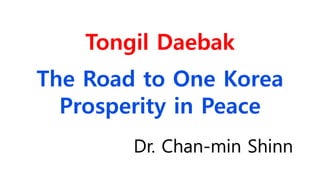 Tongil Daebak
The Road to One Korea
Prosperity in Peace
Dr. Chan-min Shinn
 