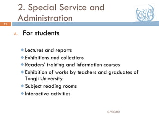 2. Special Service and Administration For students Lectures and reports Exhibitions and collections Readers’ training and information courses Exhibition of works by teachers and graduates of Tongji University Subject reading rooms Interactive activities 07/30/09 