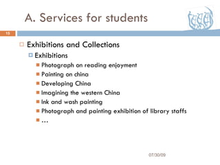 A. Services for students Exhibitions and Collections Exhibitions Photograph on reading enjoyment Painting on china  Developing China Imagining the western China Ink and wash painting Photograph and painting exhibition of library staffs … 07/30/09 