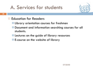 A. Services for students Education for Readers Library orientation courses for freshmen Document and information searching courses for all students. Lectures on the guide of library resources E-course on the website of library 07/30/09 