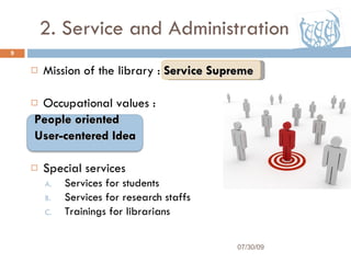 2. Service and Administration Mission of the library :  Service Supreme Occupational values :  People oriented User-centered Idea Special services Services for students Services for research staffs Trainings for librarians 07/30/09 
