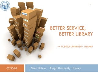 BETTER SERVICE,    BETTER LIBRARY   --   TONGJI UNIVERSITY LIBRARY  Shen Jinhua  Tongji University Library  07/30/09 