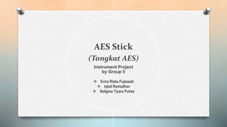 AES Stick
(Tongkat AES)
Instrument Project
by Group 5
 Evira Rizka Fujiawati
 Iqbal Ramadhan
 Setigma Tiyara Putwa
 