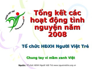 Tổng kết các hoạt động tình nguyện năm 2008 Tổ chức HĐXH Người Việt Trẻ Chung tay vì mầm xanh Việt Nguồn:   Tổ chức HĐXH Người Việt Trẻ www.nguoiviettre.org.vn 