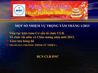 MỘT SỐ NHIỆM VỤ TRỌNG TÂM THÁNG 1/2013

1/ Tiếp tục kiện toàn Cơ cấu tổ chức CLB.
2/ Tổ chức tất niên và Chào mừng năm mới 2013.
3/ Giao lưu bóng đá
4/ THAM GIA CHƯƠNG TRÌNH TỪ THIỆN ;


                    BCN CLB DNC
 