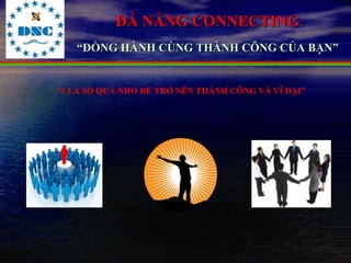 ĐÀ NẴNG CONNECTING
   “ĐỒNG HÀNH CÙNG THÀNH CÔNG CỦA BẠN”


“1 LÀ SỐ QUÁ NHỎ ĐỂ TRỞ NÊN THÀNH CÔNG VÀ VĨ ĐẠI”
 