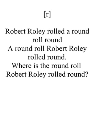 [r]
Robert Roley rolled a round
roll round
A round roll Robert Roley
rolled round.
Where is the round roll
Robert Roley rolled round?
 