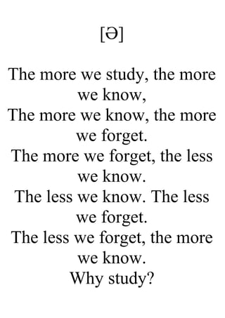 [Ә]
The more we study, the more
we know,
The more we know, the more
we forget.
The more we forget, the less
we know.
The less we know. The less
we forget.
The less we forget, the more
we know.
Why study?
 