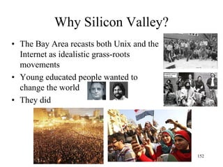 152 
Why did it happen here? 
•The official history of Silicon Valley 
–Defense/DARPA 
–Fred Terman at Stanford and Stanford Industrial Park 
–William Shockley’s lab 
–Fairchild/Intel/semiconductors 
–Xerox PARC, SRI Intl/computer-human interface 
–Apple, personal computing, videogames 
–Unix, Internet, Relational databases 
–The dotcoms 
–Google, Facebook, …  