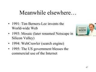 Meanwhile elsewhere… 
•1991: Tim Berners-Lee invents the World-wide Web 
•1993: Mosaic (later renamed Netscape in Silicon Valley) 
•1994: WebCrawler (search engine) 
•1995: The US government blesses the commercial use of the Internet 
47  