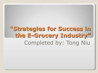 “ Strategies for Success in the E-Grocery Industry” Completed by: Tong Niu 