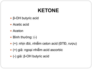 KETONE
 β-OH butyric acid
 Acetic acid
 Aceton
 Bình thường: (-)
 (+): nhịn đói, nhiễm ceton acid (ĐTĐ, rượu)
 (+) giả: ngoại nhiễm acid ascorbic
 (-) giả: β-OH butyric acid
 