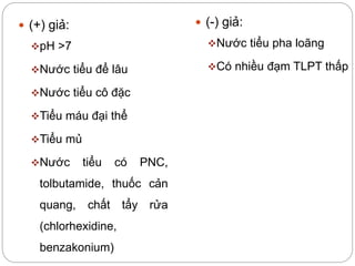  (+) giả:
pH >7
Nước tiểu để lâu
Nước tiểu cô đặc
Tiểu máu đại thể
Tiểu mủ
Nước tiểu có PNC,
tolbutamide, thuốc cản
quang, chất tẩy rửa
(chlorhexidine,
benzakonium)
 (-) giả:
Nước tiểu pha loãng
Có nhiều đạm TLPT thấp
 