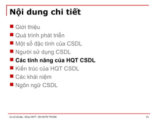 Cơ sở dữ liệu - Khoa CNTT - ĐH KHTN TPHCM 23
Nội dung chi tiết
 Giới thiệu
 Quá trình phát triển
 Một số đặc tính của CSDL
 Người sử dụng CSDL
 Các tính năng của HQT CSDL
 Kiến trúc của HQT CSDL
 Các khái niệm
 Ngôn ngữ CSDL
 