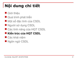 Cơ sở dữ liệu - Khoa CNTT - ĐH KHTN TPHCM 27
Nội dung chi tiết
 Giới thiệu
 Quá trình phát triển
 Một số đặc tính của CSDL
 Người sử dụng CSDL
 Các tính năng của HQT CSDL
 Kiến trúc của HQT CSDL
 Các khái niệm
 Ngôn ngữ CSDL
 