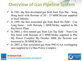 Overview of Gas Pipeline System
 In 1981, the first developed gas field from Tien Hai – Song
  Hong basin with flowrate o...