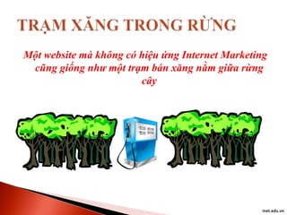 Một website mà không có hiệu ứng Internet Marketing
cũng giống như một trạm bán xăng nằm giữa rừng
cây

inet.edu.vn

 