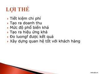 






Tiết kiệm chi phí
Tạo ra doanh thu
Mức độ phổ biến khá
Tạo ra hiệu ứng khá
Đo luongf được kết quả
Xây dựng quan hệ tốt với khách hàng

inet.edu.vn

 