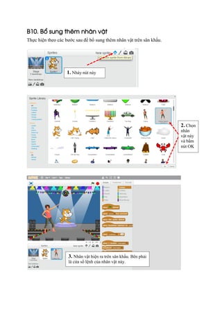 B10. Bổ sung thêm nhân vật
Thực hiện theo các bước sau để bổ sung thêm nhân vật trên sân khấu.
2. Chọn
nhân
vật này
và bấm
nút OK
1. Nháy nút này
3. Nhân vật hiện ra trên sân khấu. Bên phải
là cửa sổ lệnh của nhân vật này.
 