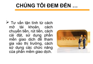 CHÚNG TÔI ĐEM ĐẾN …
 Tư vấn tận tình từ cách
mở tài khoản, cách
chuyển tiền, rút tiền, cách
cài đặt, sử dụng phần
mền giao dịch để tham
gia vào thị trường, cách
sử dụng các chức năng
của phần mềm giao dịch.
 
