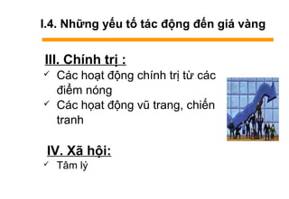 I.4. Những yếu tố tác động đến giá vàng
III. Chính trị :
 Các hoạt động chính trị từ các
điểm nóng
 Các họat động vũ trang, chiến
tranh
IV. Xã hội:
 Tâm lý
 