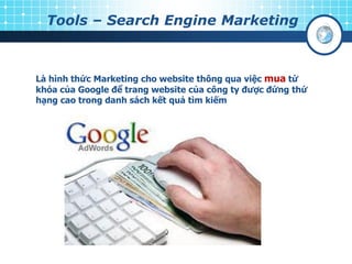 Tools – Search Engine Marketing
Là hình thức Marketing cho website thông qua việc mua từ
khóa của Google để trang website của công ty đƣợc đứng thứ
hạng cao trong danh sách kết quả tìm kiếm
 