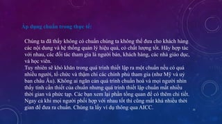 21 
Áp dụng chuẩn trong thực tế: 
Chúng ta đã thấy không có chuẩn chúng ta không thể đưa cho khách hàng 
các nội dung và hệ thống quản lý hiệu quả, có chất lượng tốt. Hãy hợp tác 
với nhau, các đối tác tham gia là người bán, khách hàng, các nhà giáo dục, 
và học viên. 
Tuy nhiên sẽ khó khăn trong quá trình thiết lập ra một chuẩn nếu có quá 
nhiều người, tổ chức và thậm chí các chính phủ tham gia (như Mỹ và uỷ 
ban châu Âu). Không ai ngăn cản quá trình chuẩn hoá và mọi người nhìn 
thấy tính cần thiết của chuẩn nhưng quá trình thiết lập chuẩn mất nhiều 
thời gian và phức tạp. Các bạn xem lại phần tổng quan để có thêm chi tiết. 
Ngay cả khi mọi người phối hợp với nhau tốt thì cũng mất khá nhiều thời 
gian để đưa ra chuẩn. Chúng ta lấy ví dụ thông qua AICC. 
 