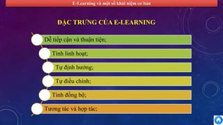 E-Learning và một số khái niệm cơ bản 
ĐẶC TRƯNG CỦA E-LEARNING 
Dễ tiếp cận và thuận tiện; 
Tính linh hoạt; 
Tự định hướng; 
Tự điều chỉnh; 
Tính đồng bộ; 
Tương tác và hợp tác; 
 