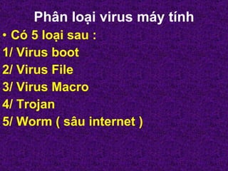 Phân loại virus máy tính Có 5 loại sau :  1/ Virus boot  2/ Virus File 3/ Virus Macro 4/ Trojan 5/ Worm ( sâu internet ) 