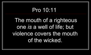 Pro 10:11  The mouth of a righteous one  is  a well of life; but violence covers the mouth of the wicked. 