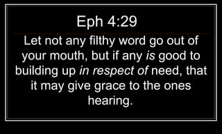 Eph 4:29  Let not any filthy word go out of your mouth, but if any  is  good to building up  in respect of  need, that it may give grace to the ones hearing.   