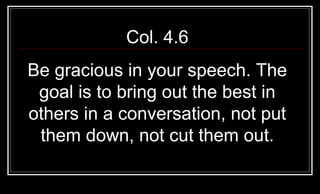 Col. 4.6 Be gracious in your speech. The goal is to bring out the best in others in a conversation, not put them down, not cut them out. 