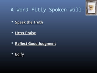 A Word Fitly Spoken will: 
 SSppeeaakk tthhee TTrruutthh 
 UUtttteerr PPrraaiissee 
 RReefflleecctt GGoooodd JJuuddggmmeenntt 
 EEddiiffyy 
 