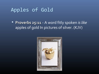 Apples of Gold 
 PPrroovveerrbbss 2255::1111 - A word fitly spoken is like 
apples of gold In pictures of silver. (KJV) 
 