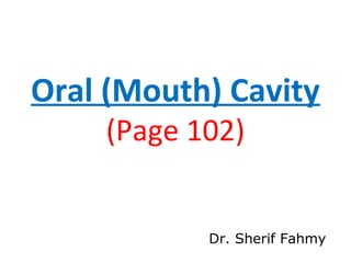 Oral (Mouth) Cavity
(Page 102)
Dr. Sherif Fahmy
 