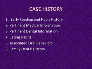 CASE HISTORY
1. Early Feeding and Habit History
2. Pertinent Medical Information
3. Pertinent Dental Information
4. Eating Habits
5. Associated Oral Behaviors
6. Family Dental History
 