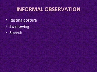 INFORMAL OBSERVATION
• Resting posture
• Swallowing
• Speech
 