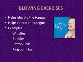 BLOWING EXERCISES
• Helps elevate the tongue
• Helps retract the tongue
• Examples
Whistles
Bubbles
Cotton Balls
Ping pong ball
 