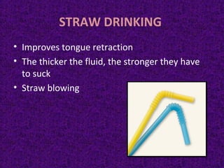 STRAW DRINKING
• Improves tongue retraction
• The thicker the fluid, the stronger they have
to suck
• Straw blowing
 