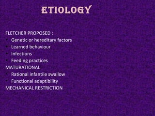 ETIOlOGy
FLETCHER PROPOSED :
• Genetic or hereditary factors
• Learned behaviour
• Infections
• Feeding practices
MATURATIONAL
• Rational infantile swallow
• Functional adaptibility
MECHANICAL RESTRICTION
 