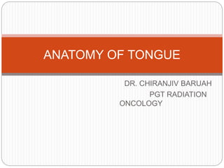 DR. CHIRANJIV BARUAH
PGT RADIATION
ONCOLOGY
ANATOMY OF TONGUE
 