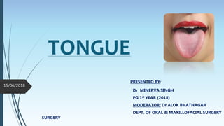 TONGUE
PRESENTED BY:
Dr MINERVA SINGH
PG 1st YEAR (2018)
MODERATOR: Dr ALOK BHATNAGAR
DEPT. OF ORAL & MAXILLOFACIAL SURGERY
SURGERY
15/06/2018
 