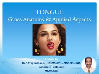 TONGUE
Gross Anatomy & Applied Aspects
Lecture by
Dr.N.Mugunthan.MBBS.,MS.,DNB.,MNAMS.,PhD.,
Associate Professor,
MGMC&RI.
 
