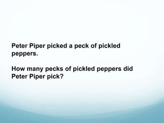 Peter Piper picked a peck of pickled 
peppers. 
How many pecks of pickled peppers did 
Peter Piper pick? 
 