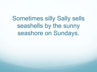 Sometimes silly Sally sells 
seashells by the sunny 
seashore on Sundays. 
 