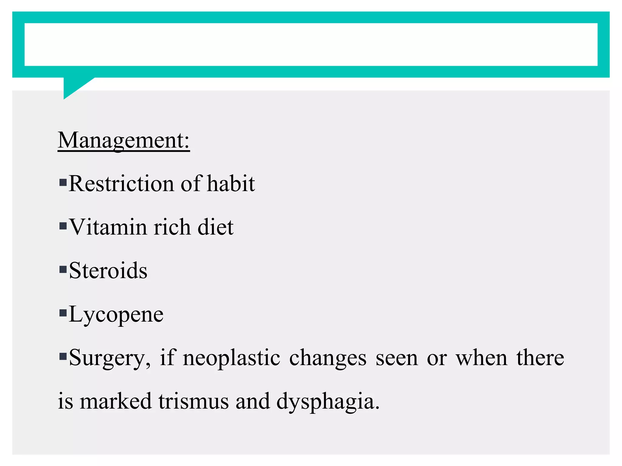 Management:
Restriction of habit
Vitamin rich diet
Steroids
Lycopene
Surgery, if neoplastic changes seen or when there
is marked trismus and dysphagia.
 