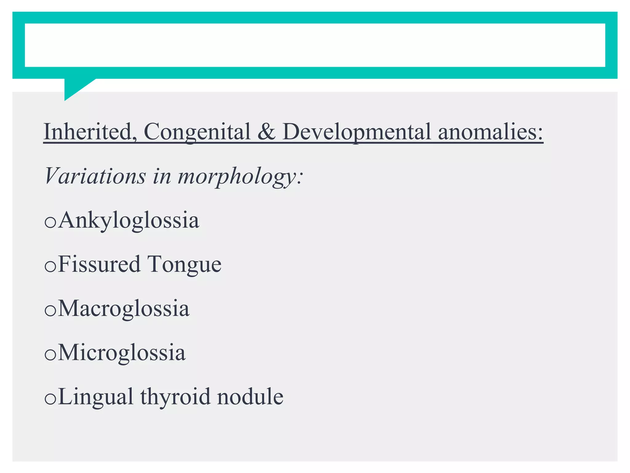 Inherited, Congenital & Developmental anomalies:
Variations in morphology:
oAnkyloglossia
oFissured Tongue
oMacroglossia
oMicroglossia
oLingual thyroid nodule
 