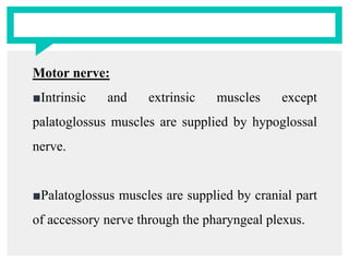 Motor nerve:
■Intrinsic and extrinsic muscles except
palatoglossus muscles are supplied by hypoglossal
nerve.
■Palatoglossus muscles are supplied by cranial part
of accessory nerve through the pharyngeal plexus.
 